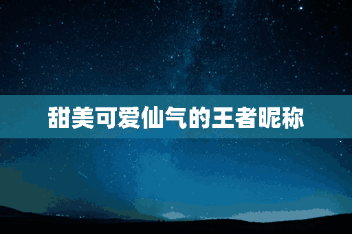 甜美可爱仙气的王者昵称(甜美可爱仙气的王者昵称女)